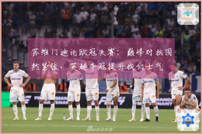 苏维门迪论欧冠决赛：巅峰对抗固然紧张，英超夺冠提升我们士气