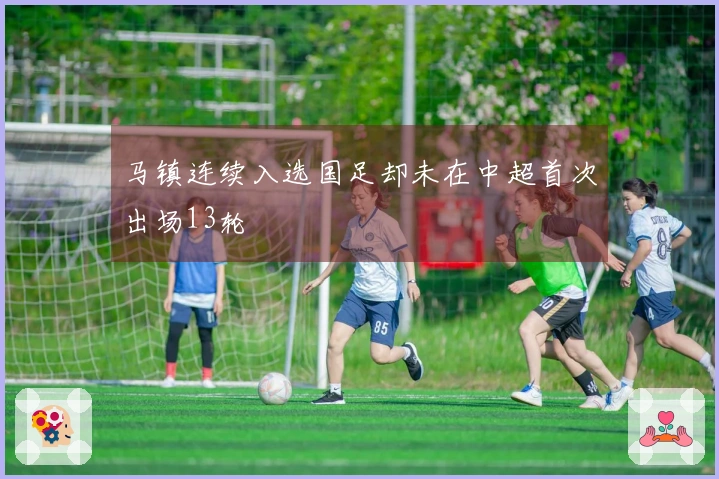 马镇连续入选国足却未在中超首次出场13轮