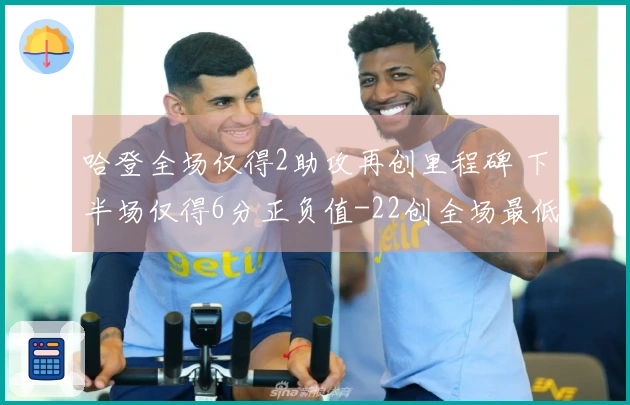 哈登全场仅得2助攻再创里程碑 下半场仅得6分正负值-22创全场最低