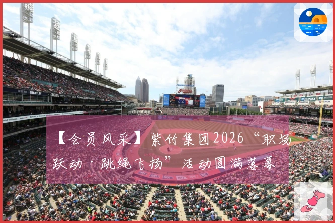 【会员风采】紫竹集团2026“职场跃动·跳绳飞扬”活动圆满落幕
