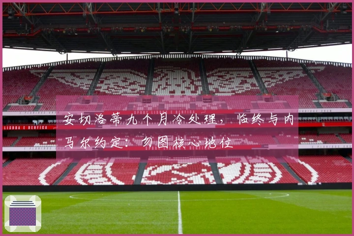 安切洛蒂九个月冷处理，临终与内马尔约定：勿图核心地位